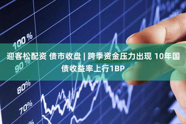 迎客松配资 债市收盘 | 跨季资金压力出现 10年国债收益率上行1BP