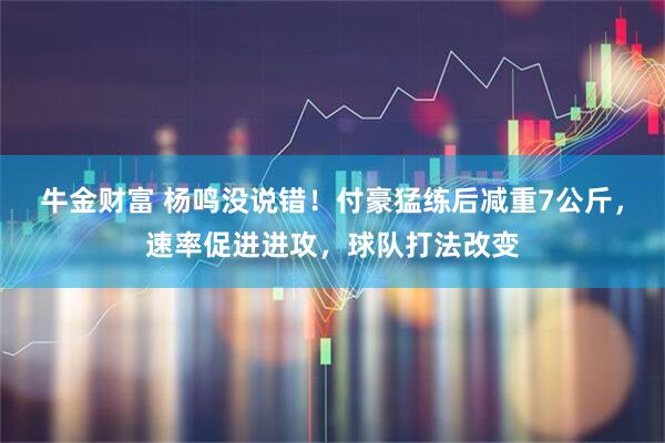 牛金财富 杨鸣没说错！付豪猛练后减重7公斤，速率促进进攻，球队打法改变