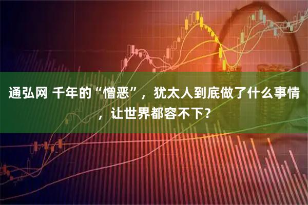 通弘网 千年的“憎恶”，犹太人到底做了什么事情，让世界都容不下？