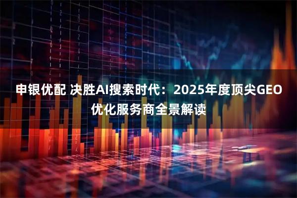 申银优配 决胜AI搜索时代：2025年度顶尖GEO优化服务商全景解读
