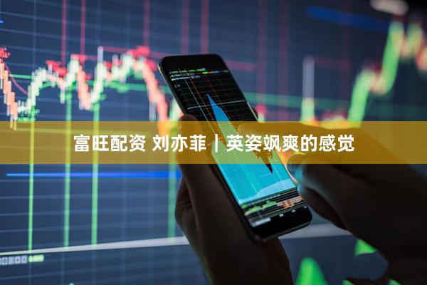 富旺配资 刘亦菲｜英姿飒爽的感觉