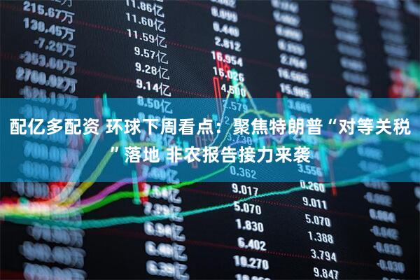 配亿多配资 环球下周看点：聚焦特朗普“对等关税”落地 非农报告接力来袭