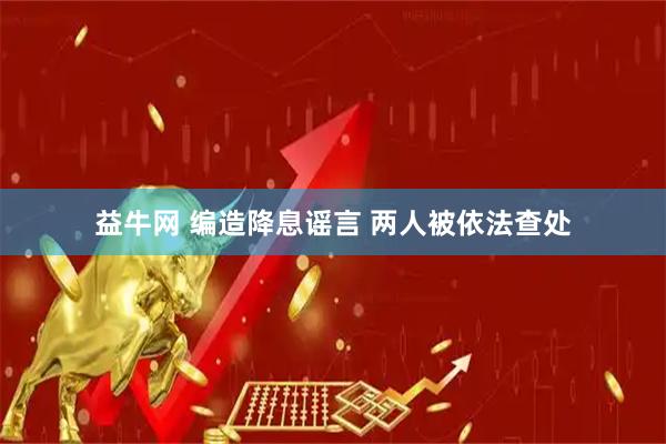 益牛网 编造降息谣言 两人被依法查处