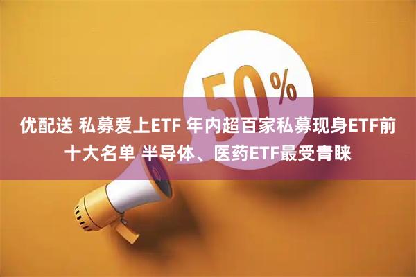优配送 私募爱上ETF 年内超百家私募现身ETF前十大名单 半导体、医药ETF最受青睐