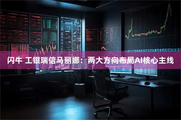 闪牛 工银瑞信马丽娜：两大方向布局AI核心主线