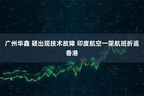 广州华鑫 疑出现技术故障 印度航空一架航班折返香港