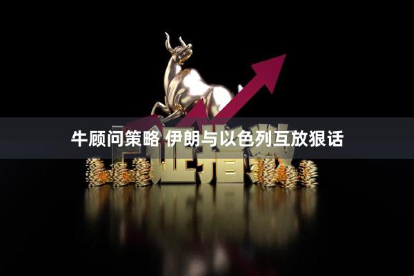 牛顾问策略 伊朗与以色列互放狠话