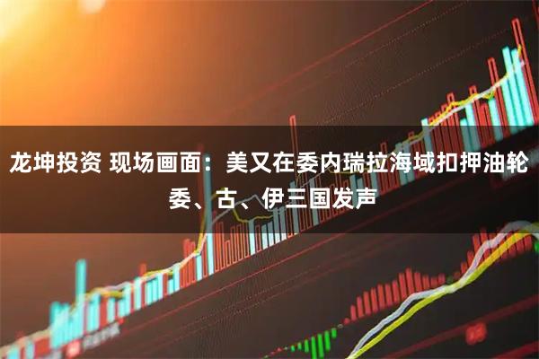 龙坤投资 现场画面：美又在委内瑞拉海域扣押油轮 委、古、伊三国发声