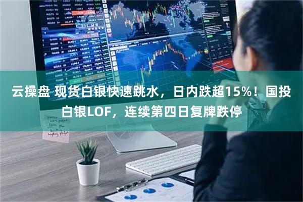 云操盘 现货白银快速跳水，日内跌超15%！国投白银LOF，连续第四日复牌跌停