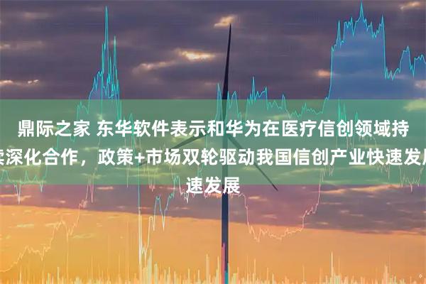 鼎际之家 东华软件表示和华为在医疗信创领域持续深化合作，政策+市场双轮驱动我国信创产业快速发展