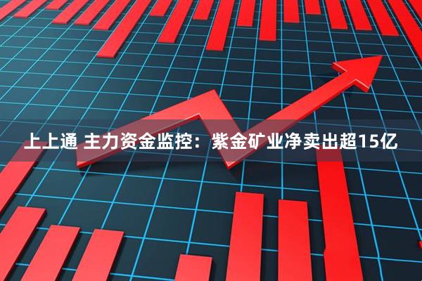 上上通 主力资金监控：紫金矿业净卖出超15亿