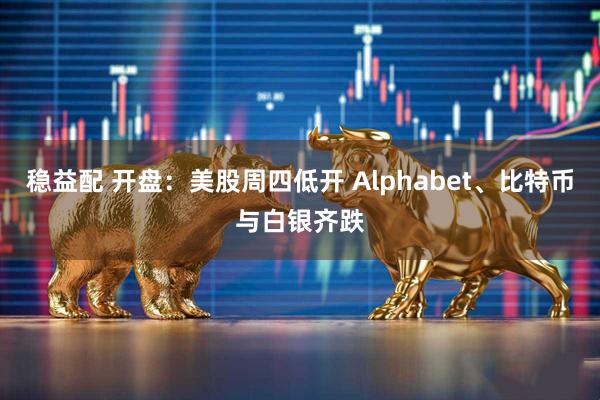 稳益配 开盘：美股周四低开 Alphabet、比特币与白银齐跌