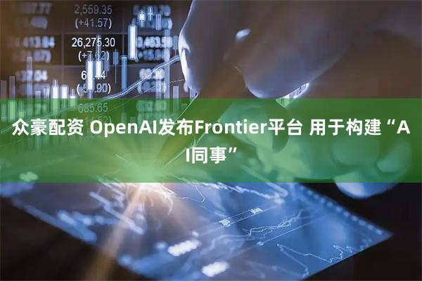 众豪配资 OpenAI发布Frontier平台 用于构建“AI同事”
