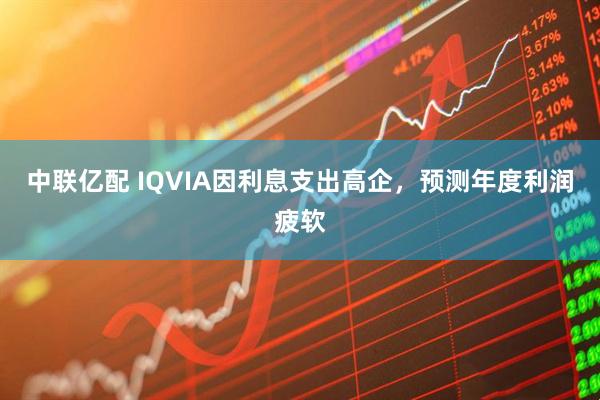 中联亿配 IQVIA因利息支出高企，预测年度利润疲软