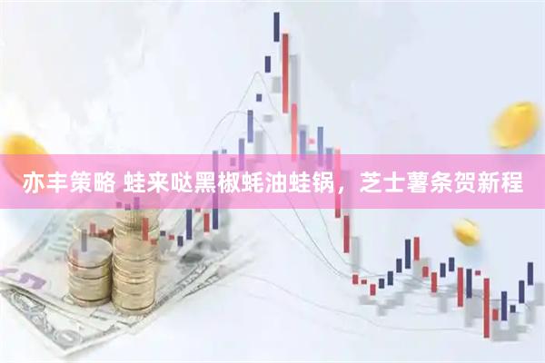 亦丰策略 蛙来哒黑椒蚝油蛙锅，芝士薯条贺新程