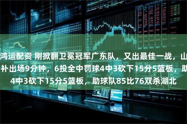 鸿运配资 刚掀翻卫冕冠军广东队，又出最佳一战，山东女篮2米26张子宇替补出场9分钟，6投全中罚球4中3砍下15分5篮板，助球队85比76双杀湖北