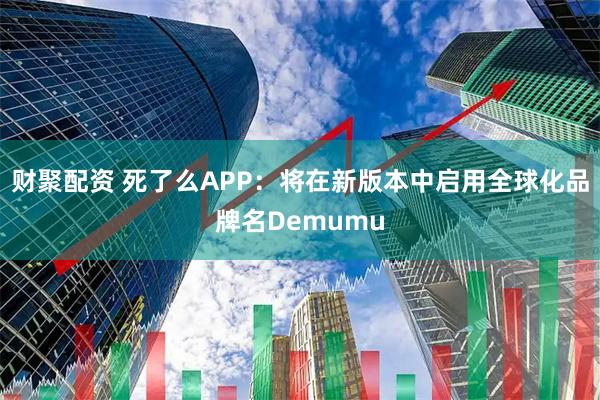 财聚配资 死了么APP：将在新版本中启用全球化品牌名Demumu