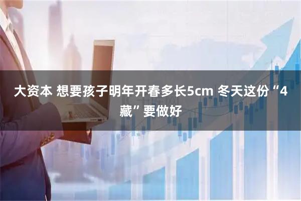 大资本 想要孩子明年开春多长5cm 冬天这份“4藏”要做好