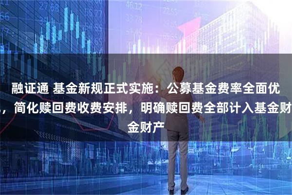 融证通 基金新规正式实施：公募基金费率全面优化，简化赎回费收费安排，明确赎回费全部计入基金财产