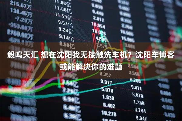 毅鸣天汇 想在沈阳找无接触洗车机？沈阳车博客或能解决你的难题