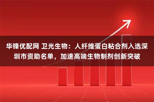 华锋优配网 卫光生物：人纤维蛋白粘合剂入选深圳市资助名单，加速高端生物制剂创新突破