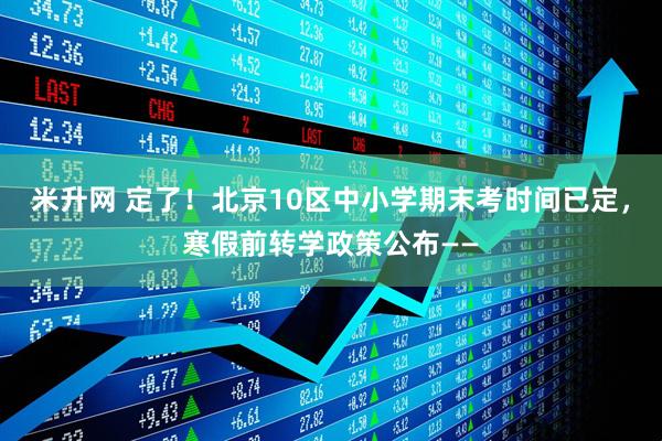 米升网 定了!北京10区中小学期末考时间已定,寒假前转学政策公布——