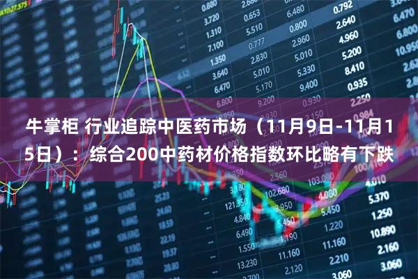 牛掌柜 行业追踪中医药市场（11月9日-11月15日）：综合200中药材价格指数环比略有下跌