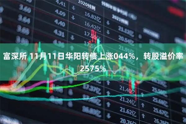 富深所 11月11日华阳转债上涨044%，转股溢价率2575%