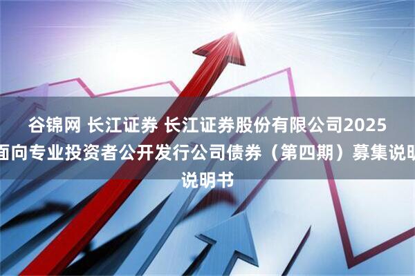 谷锦网 长江证券 长江证券股份有限公司2025年面向专业投资者公开发行公司债券（第四期）募集说明书