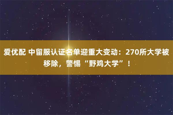 爱优配 中留服认证名单迎重大变动：270所大学被移除，警惕 “野鸡大学” ！