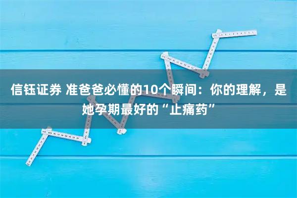 信钰证券 准爸爸必懂的10个瞬间:你的理解,是她孕期最好的“止痛药”