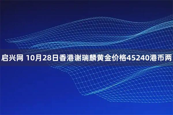 启兴网 10月28日香港谢瑞麟黄金价格45240港币两
