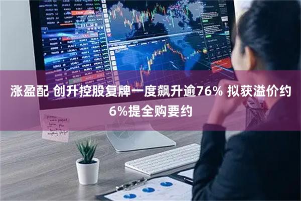 涨盈配 创升控股复牌一度飙升逾76% 拟获溢价约6%提全购要约