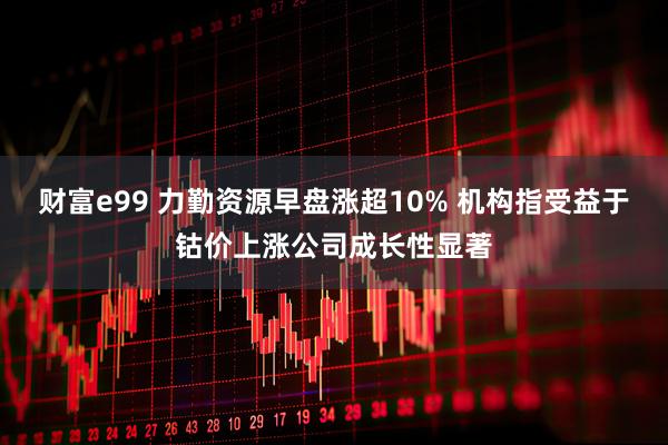 财富e99 力勤资源早盘涨超10% 机构指受益于钴价上涨公司成长性显著