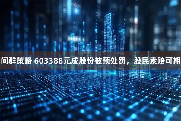 间群策略 603388元成股份被预处罚，股民索赔可期