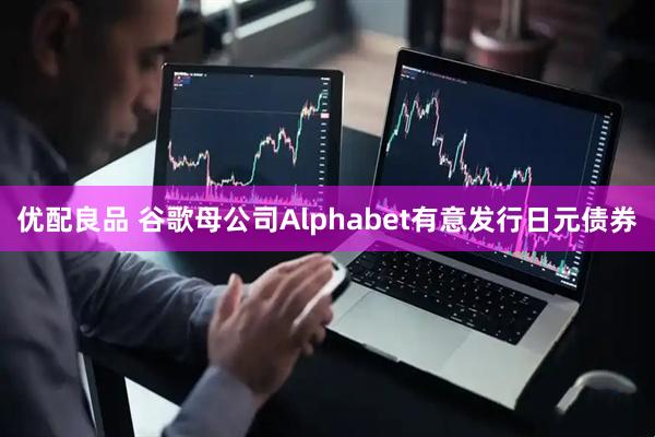 优配良品 谷歌母公司Alphabet有意发行日元债券