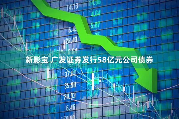 新影宝 广发证券发行58亿元公司债券
