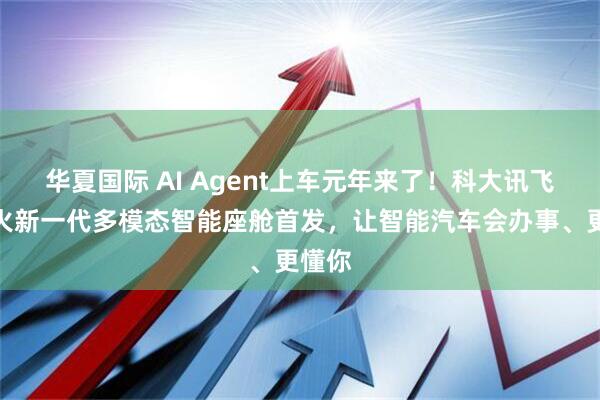 华夏国际 AI Agent上车元年来了！科大讯飞携星火新一代多模态智能座舱首发，让智能汽车会办事、更懂你